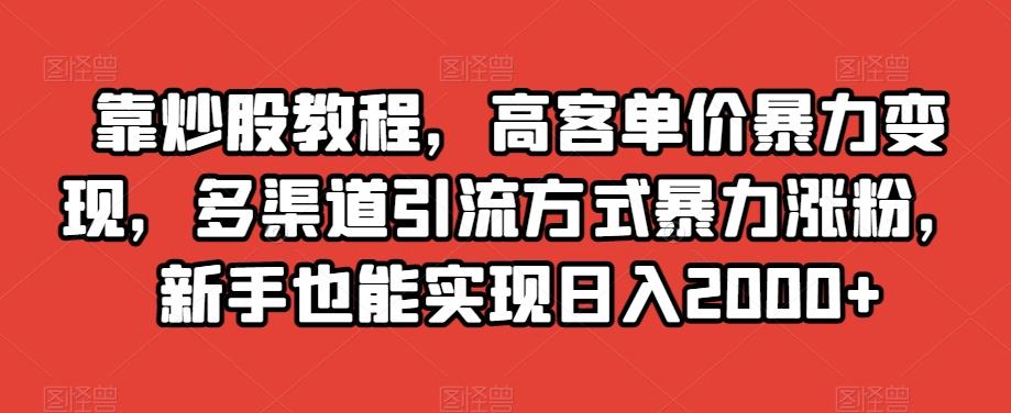 靠炒股教程，高客单价暴力变现，多渠道引流方式暴力涨粉，新手也能实现日入2000+【揭秘】-氚客吧