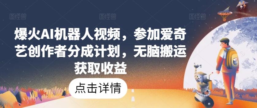 爆火AI机器人视频，参加爱奇艺创作者分成计划，无脑搬运获取收益【揭秘】-氚客吧