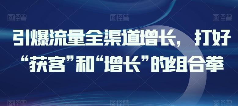 引爆流量全渠道增长，打好“获客”和“增长”的组合拳-氚客吧