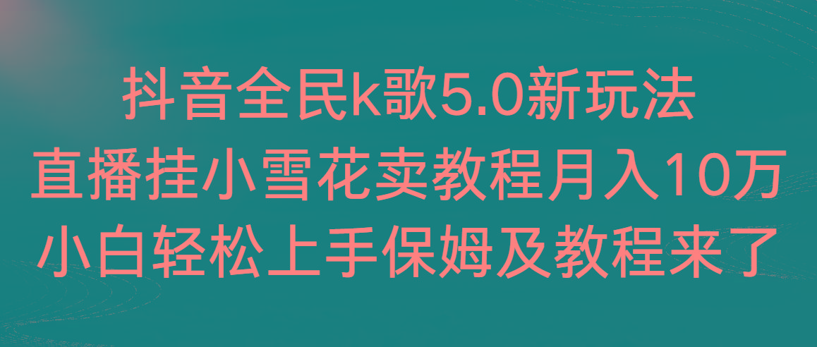 抖音全民k歌5.0新玩法，直播挂小雪花卖教程月入10万，小白轻松上手，保…-氚客吧