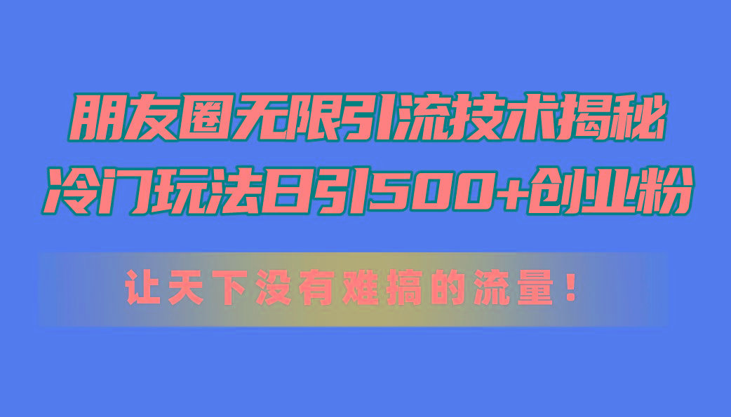 朋友圈无限引流技术揭秘，一个冷门玩法日引500+创业粉，让天下没有难搞…-氚客吧