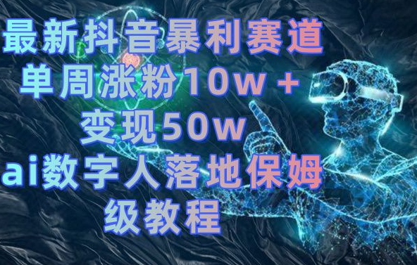 最新抖音暴利赛道，单周涨粉10w＋变现50w的ai数字人落地保姆级教程【揭秘】-氚客吧