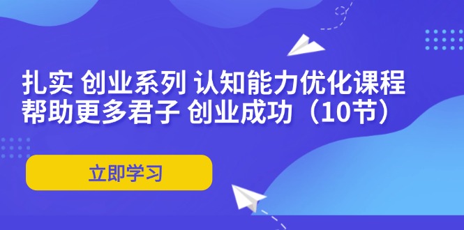 扎实 创业系列 认知能力优化课程：帮助更多君子 创业成功(10节-氚客吧