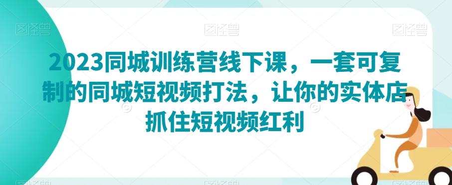 2023同城训练营线下课，一套可复制的同城短视频打法，让你的实体店抓住短视频红利-氚客吧