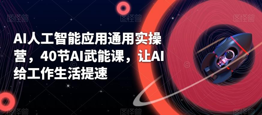 AI人工智能应用通用实操营，40节AI武能课，让AI给工作生活提速-氚客吧