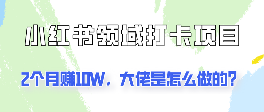 通过小红书领域打卡项目2个月赚10W，大佬是怎么做的？-氚客吧
