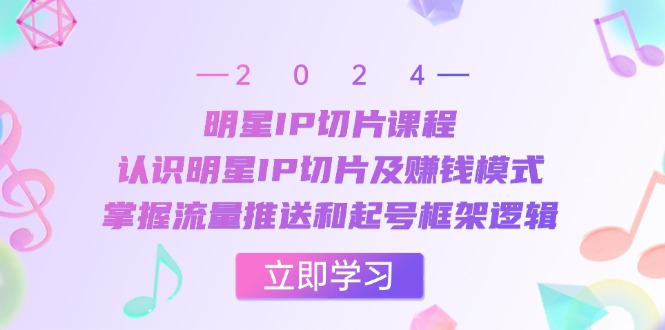 明星IP切片课程：认识明星IP切片及赚钱模式，掌握流量推送和起号框架逻辑-氚客吧