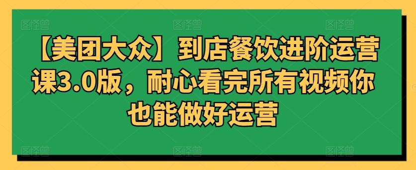 【美团大众】到店餐饮进阶运营课3.0版，耐心看完所有视频你也能做好运营-氚客吧