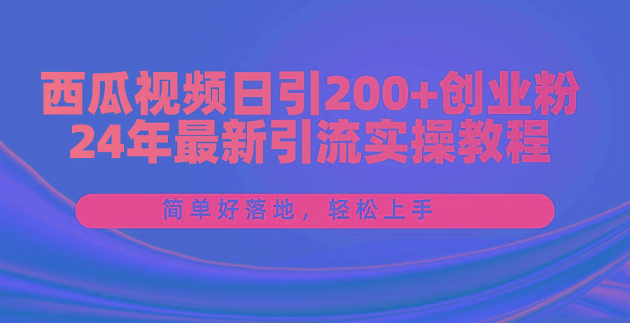 西瓜视频日引200+创业粉，24年最新引流实操教程，简单好落地，轻松上手-氚客吧