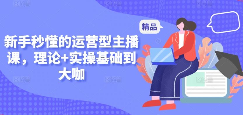 新手秒懂的运营型主播课，理论+实操基础到大咖-氚客吧
