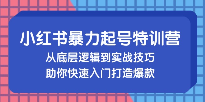 小红书暴力起号训练营，从底层逻辑到实战技巧，助你快速入门打造爆款-氚客吧