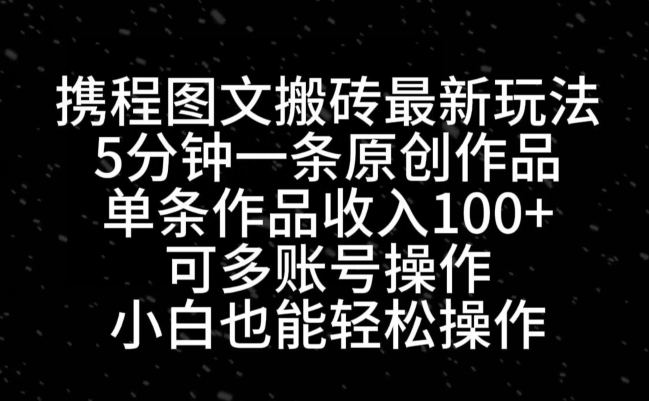 携程图文搬砖最新玩法，5分钟一条原创作品，单条作品收入100+-氚客吧