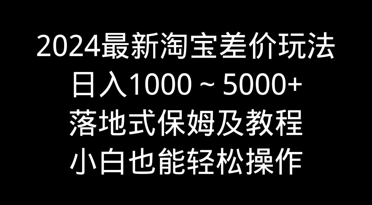 2024最新淘宝差价玩法，日入1000～5000+落地式保姆及教程 小白也能轻松操作-氚客吧