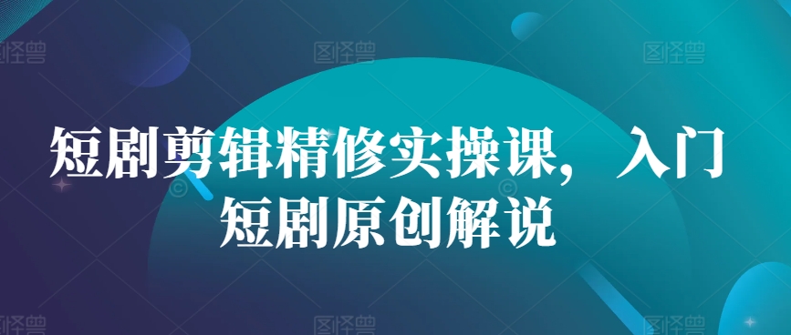 短剧剪辑精修实操课，入门短剧原创解说-氚客吧