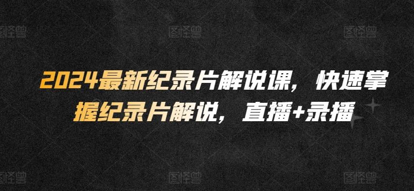 2024最新纪录片解说课，快速掌握纪录片解说，直播+录播-氚客吧