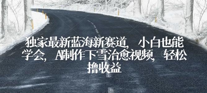 独家最新蓝海新赛道，小白也能学会，AI制作下雪治愈视频，轻松撸收益【揭秘】-氚客吧