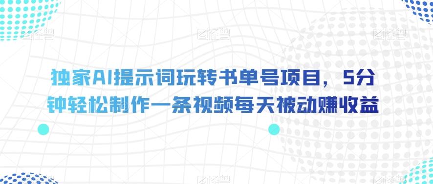 独家AI提示词玩转书单号项目，5分钟轻松制作一条视频每天被动赚收益【揭秘】-氚客吧