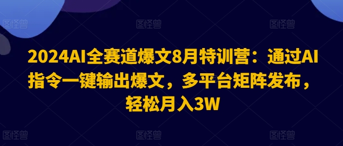 2024AI全赛道爆文8月特训营：通过AI指令一键输出爆文，多平台矩阵发布，轻松月入3W【揭秘】-氚客吧