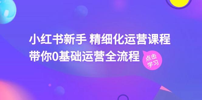 小红书新手 精细化运营课程，带你0基础运营全流程(41节视频课-氚客吧