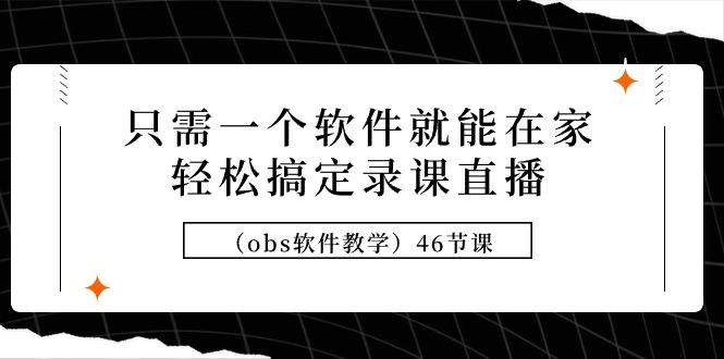 (9336期)只需一个软件就能在家轻松搞定录课直播(obs软件教学)46节课-氚客吧