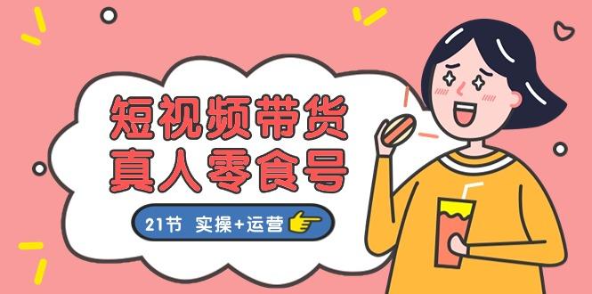 短视频带货&真人零食号：更全面的零食带货教程：21节 实操+运营-氚客吧