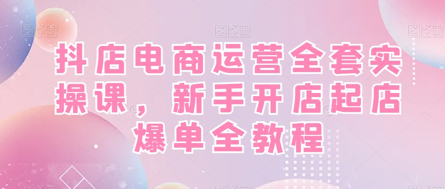 抖店电商运营全套实操课，新手开店起店爆单全教程-氚客吧