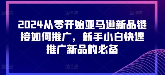 2024从零开始亚马逊新品链接如何推广，新手小白快速推广新品的必备-氚客吧