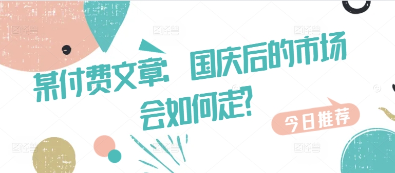 某付费文章：国庆后的市场会如何走?-氚客吧