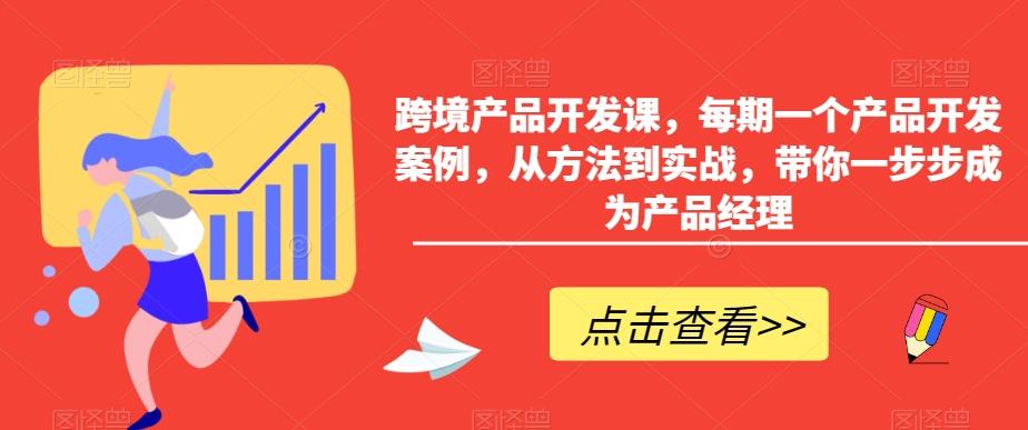 跨境产品开发课，每期一个产品开发案例，从方法到实战，带你一步步成为产品经理-氚客吧