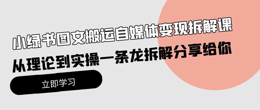 (10055期)小绿书图文搬运自媒体变现拆解课，从理论到实操一条龙拆解分享给你-氚客吧