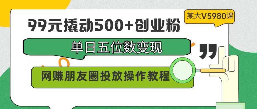 (9534期)99元撬动500+创业粉，单日五位数变现，网赚朋友圈投放操作教程价值5980！-氚客吧