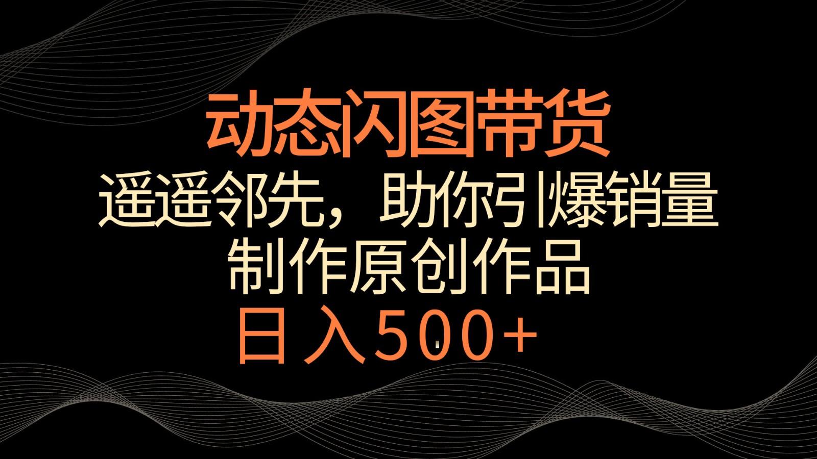 动态闪图带货，遥遥领先，冷门玩法，助你轻松引爆销量！日入500+-氚客吧