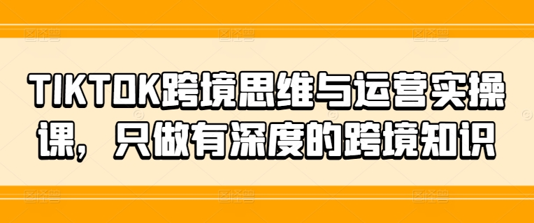 TIKTOK跨境思维与运营实操课，只做有深度的跨境知识-氚客吧