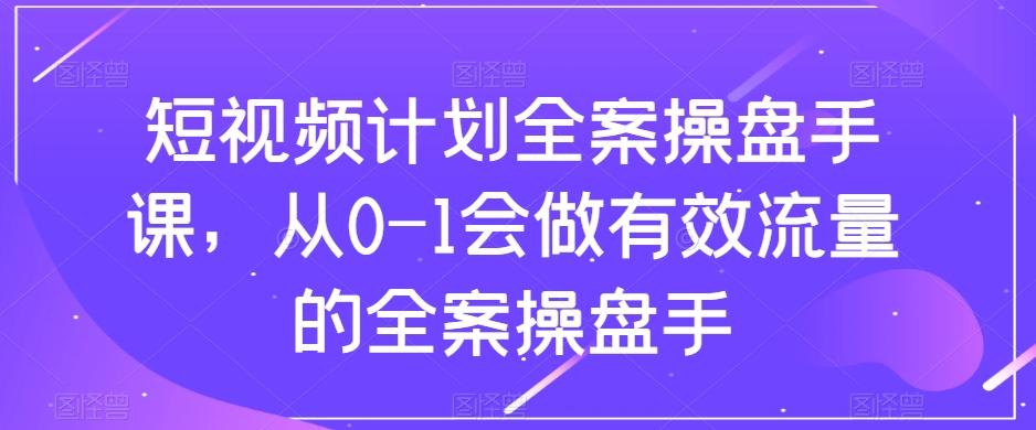 短视频计划全案操盘手课，从0-1会做有效流量的全案操盘手-氚客吧