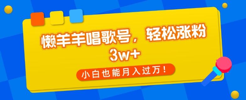 懒羊羊唱歌号，轻松涨粉3w+，小白也能轻松月入过万！-氚客吧
