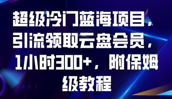 超级冷门蓝海项目，引流领取云盘会员，1小时300+，附保姆级教程-氚客吧