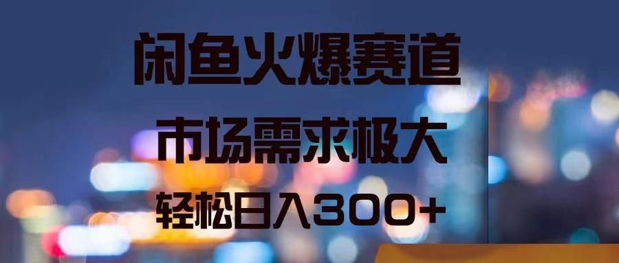 闲鱼火爆赛道，市场需求极大，轻松日入300+-氚客吧