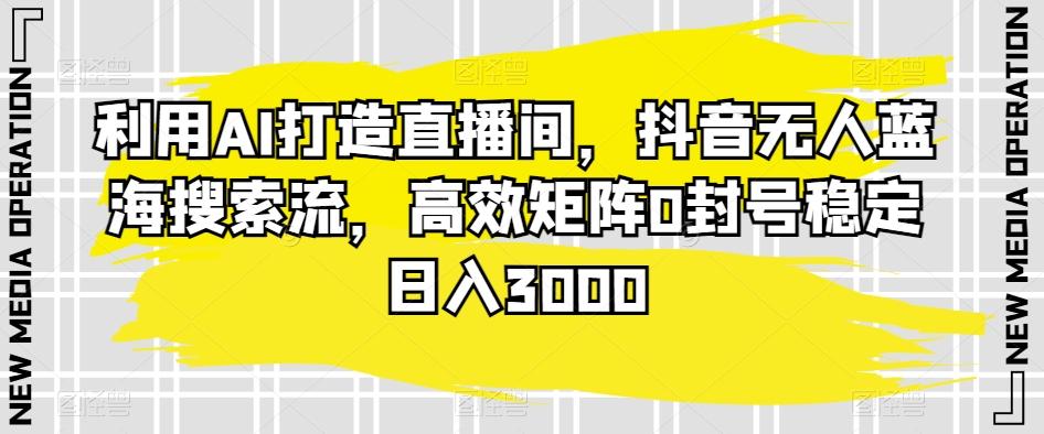 利用AI打造直播间，抖音无人蓝海搜索流，高效矩阵0封号稳定日入3000-氚客吧