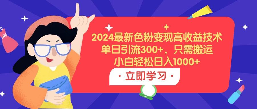(9480期)2024最新色粉变现高收益技术，单日引流300+，只需搬运，小白轻松日入1000+-氚客吧