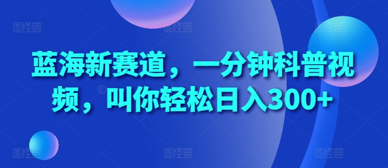 蓝海新赛道，一分钟科普视频，叫你轻松日入300+【揭秘】-氚客吧