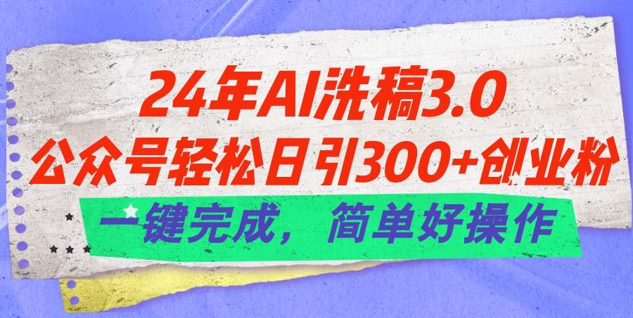 24年Ai洗稿3.0，公众号轻松日引300+创业粉，一键完成，简单好操作-氚客吧