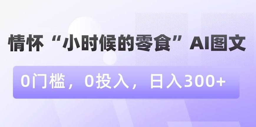 情怀“小时候的零食”AI图文，0门槛，0投入，日入300+【揭秘】-氚客吧