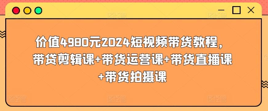 价值4980元2024短视频带货教程，带贷剪辑课+带货运营课+带货直播课+带货拍摄课-氚客吧