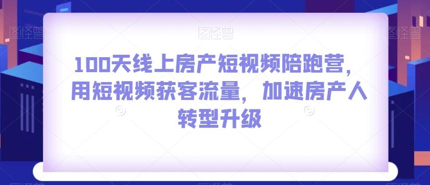 100天线上房产短视频陪跑营，用短视频获客流量，加速房产人转型升级-氚客吧