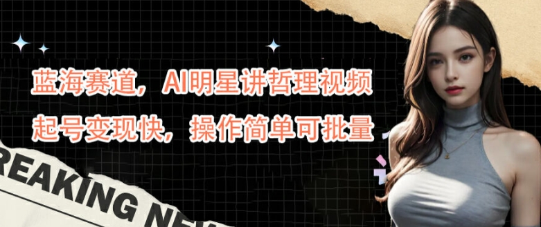 蓝海赛道，AI明星讲哲理视频，起号变现快，操作简单可批量【揭秘】-氚客吧