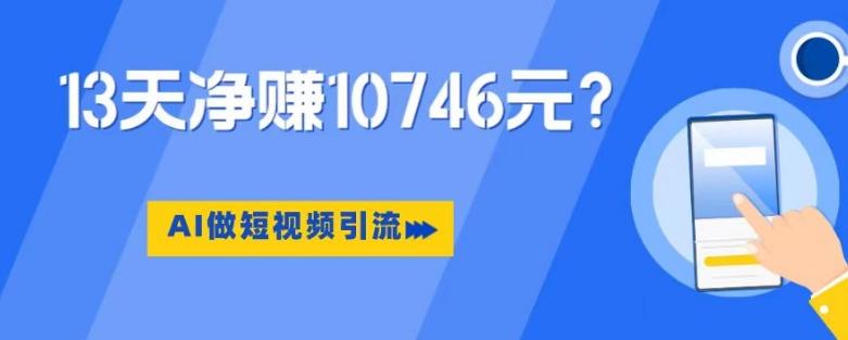 利用AI做短视频引流，卖398的虚拟产品，13天净赚10746元？-氚客吧