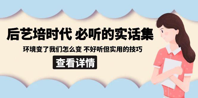 后艺培时代之必听的实话集：环境变了我们怎么变 不好听但实用的技巧-氚客吧