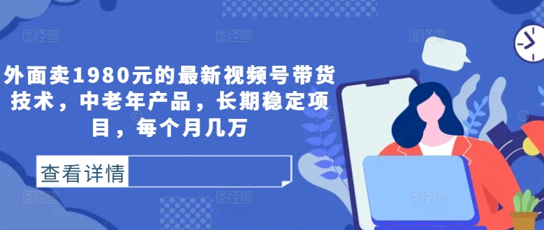 外面卖1980元的最新视频号带货技术，中老年产品，长期稳定项目，每个月几万-氚客吧