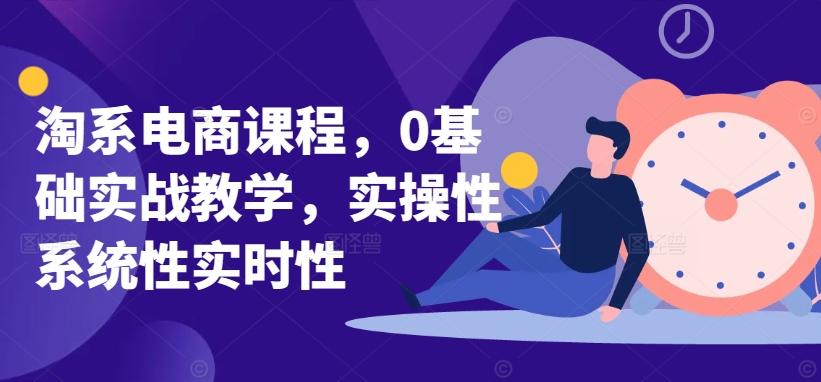 淘系电商课程，0基础实战教学，实操性系统性实时性-氚客吧