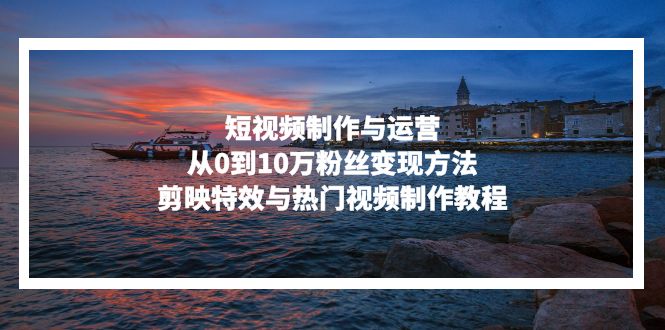 短视频制作与运营，从0到10万粉丝变现方法，剪映特效与热门视频制作教程-氚客吧